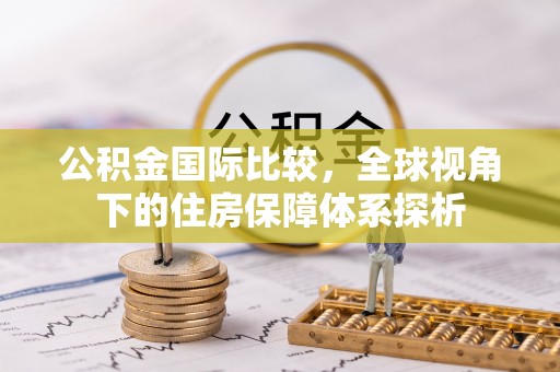 汉阴公积金国际比较，全球视角下的住房保障体系探析
