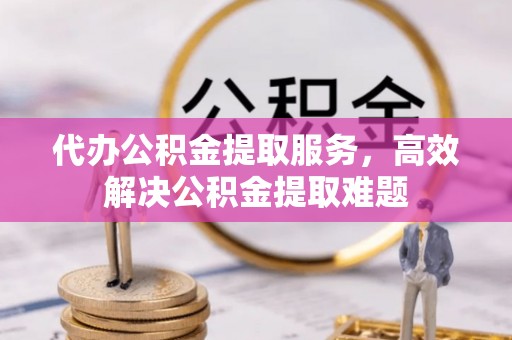 汉阴代办公积金提取服务，高效解决公积金提取难题
