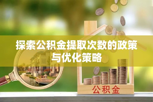 汉阴探索公积金提取次数的政策与优化策略
