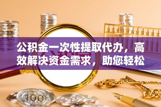 汉阴公积金一次性提取代办，高效解决资金需求，助您轻松应对生活难题