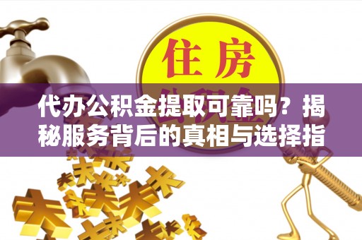 汉阴代办公积金提取可靠吗？揭秘服务背后的真相与选择指南