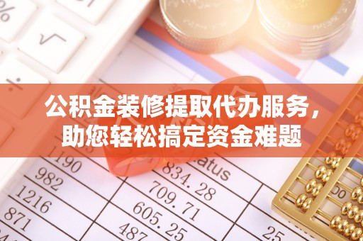 汉阴公积金装修提取代办服务，助您轻松搞定资金难题