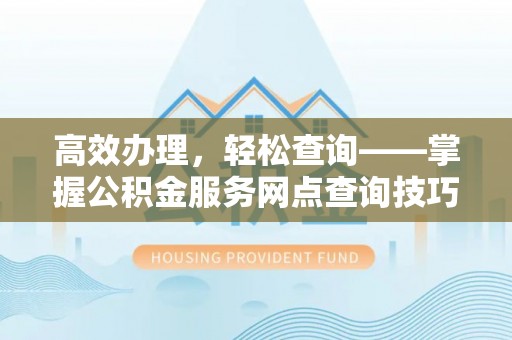 汉阴高效办理，轻松查询——掌握公积金服务网点查询技巧