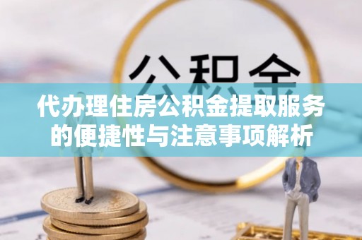 汉阴代办理住房公积金提取服务的便捷性与注意事项解析