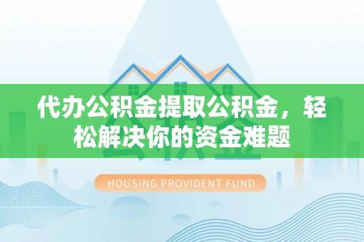 汉阴代办公积金提取公积金，轻松解决你的资金难题