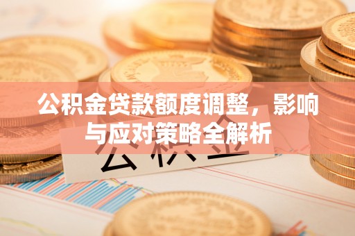汉阴公积金贷款额度调整，影响与应对策略全解析