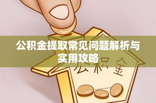 汉阴公积金提取常见问题解析与实用攻略