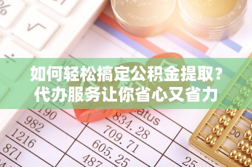 汉阴如何轻松搞定公积金提取？代办服务让你省心又省力