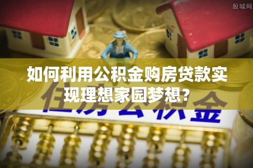 汉阴如何利用公积金购房贷款实现理想家园梦想？