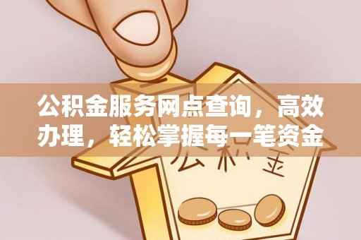 汉阴公积金服务网点查询，高效办理，轻松掌握每一笔资金动态