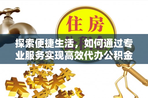 汉阴探索便捷生活，如何通过专业服务实现高效代办公积金提取