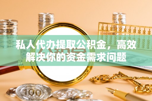 汉阴私人代办提取公积金，高效解决你的资金需求问题