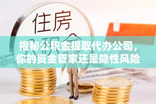 汉阴揭秘公积金提取代办公司，你的资金管家还是隐性风险？
