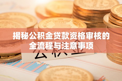 汉阴揭秘公积金贷款资格审核的全流程与注意事项