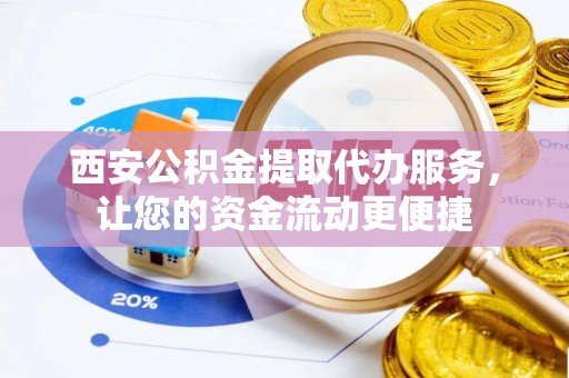 汉阴西安公积金提取代办服务，让您的资金流动更便捷
