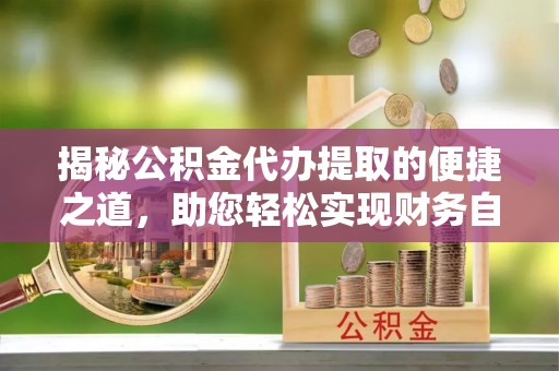 汉阴揭秘公积金代办提取的便捷之道，助您轻松实现财务自由