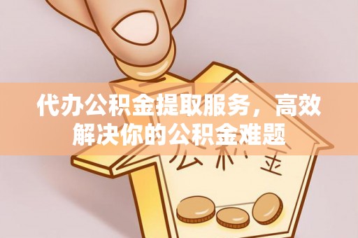 汉阴代办公积金提取服务，高效解决你的公积金难题