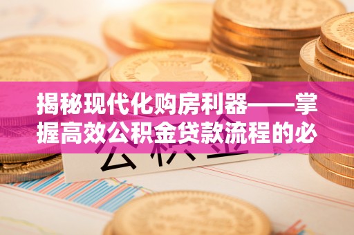 汉阴揭秘现代化购房利器——掌握高效公积金贷款流程的必备指南