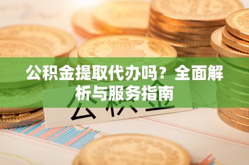 汉阴公积金提取代办吗？全面解析与服务指南