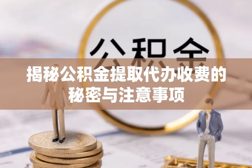 汉阴揭秘公积金提取代办收费的秘密与注意事项