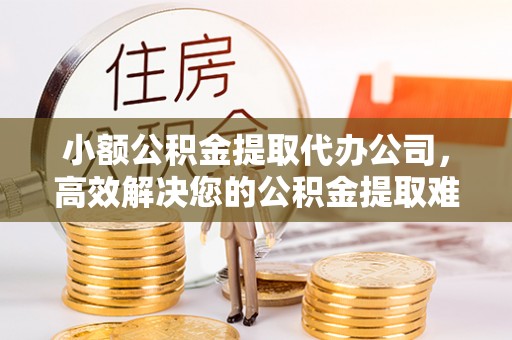 汉阴小额公积金提取代办公司，高效解决您的公积金提取难题