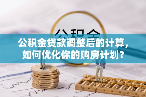 汉阴公积金贷款调整后的计算，如何优化你的购房计划？