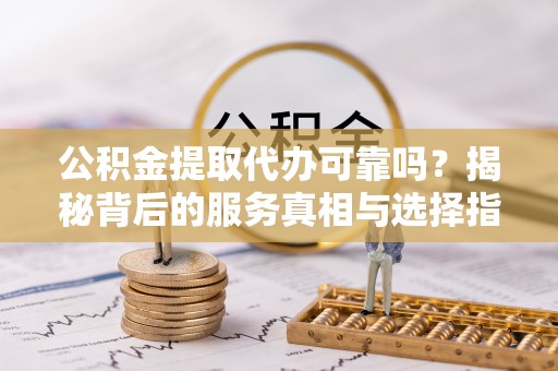 汉阴公积金提取代办可靠吗？揭秘背后的服务真相与选择指南