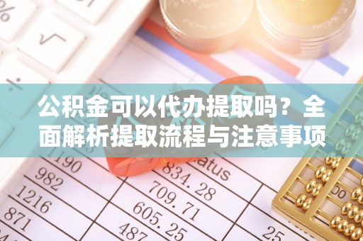 汉阴公积金可以代办提取吗？全面解析提取流程与注意事项