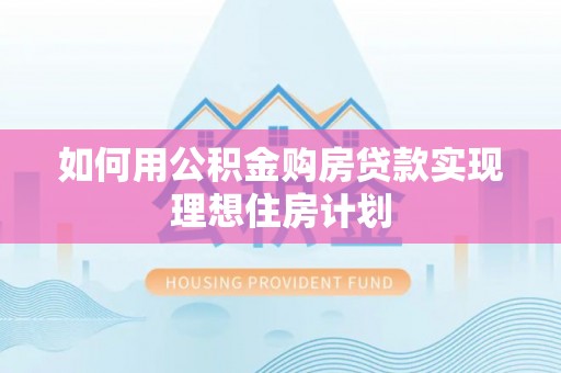 汉阴如何用公积金购房贷款实现理想住房计划