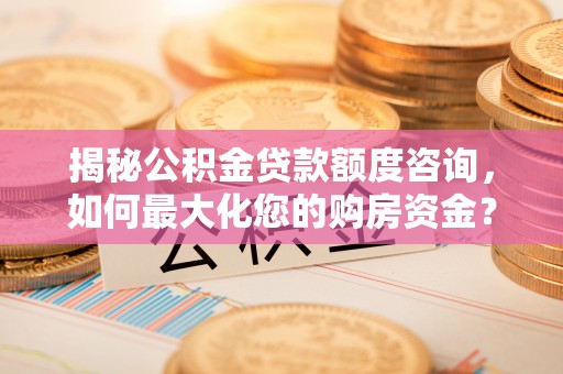 汉阴揭秘公积金贷款额度咨询，如何最大化您的购房资金？