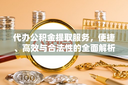 汉阴代办公积金提取服务，便捷、高效与合法性的全面解析