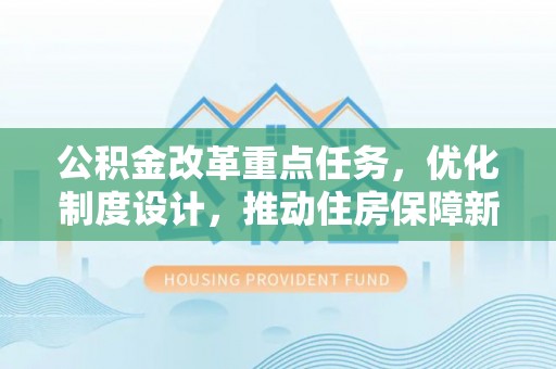 汉阴公积金改革重点任务，优化制度设计，推动住房保障新发展