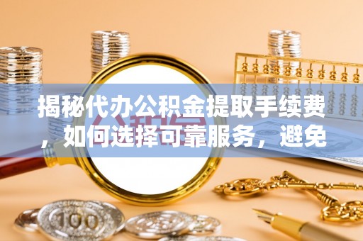 汉阴揭秘代办公积金提取手续费，如何选择可靠服务，避免隐形陷阱