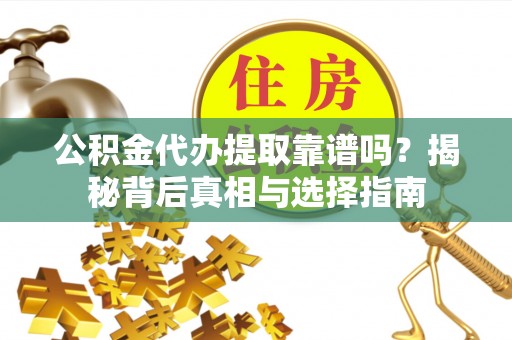 汉阴公积金代办提取靠谱吗？揭秘背后真相与选择指南