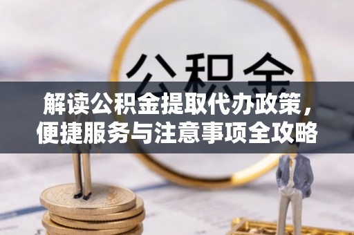 汉阴解读公积金提取代办政策，便捷服务与注意事项全攻略