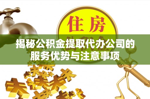 汉阴揭秘公积金提取代办公司的服务优势与注意事项