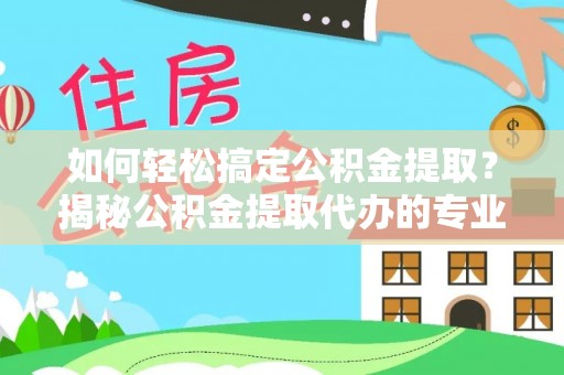 汉阴如何轻松搞定公积金提取？揭秘公积金提取代办的专业服务