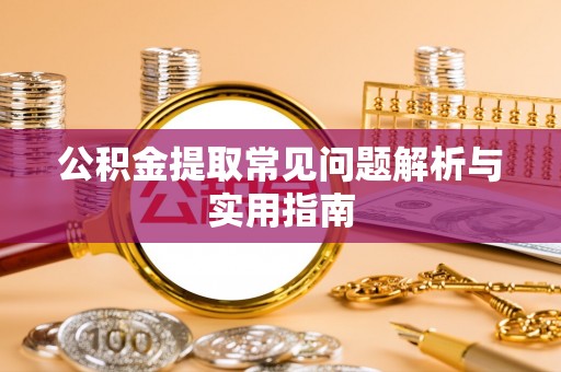 汉阴公积金提取常见问题解析与实用指南