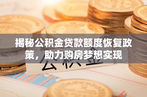 汉阴揭秘公积金贷款额度恢复政策，助力购房梦想实现