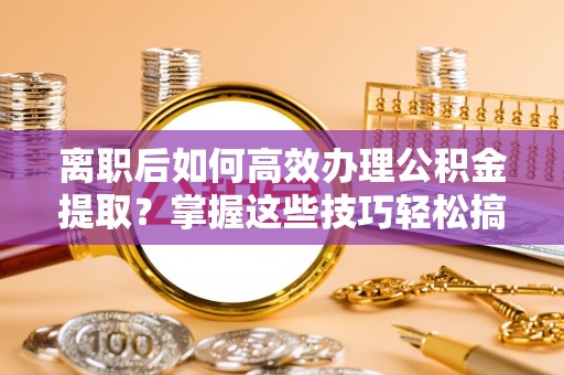 汉阴离职后如何高效办理公积金提取？掌握这些技巧轻松搞定