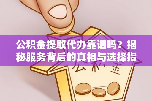 汉阴公积金提取代办靠谱吗？揭秘服务背后的真相与选择指南