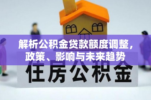 汉阴解析公积金贷款额度调整，政策、影响与未来趋势