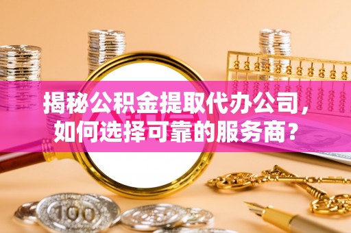 汉阴揭秘公积金提取代办公司，如何选择可靠的服务商？