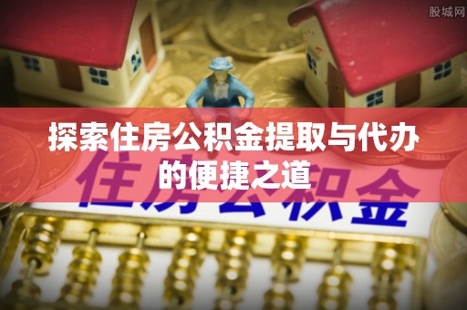 汉阴探索住房公积金提取与代办的便捷之道