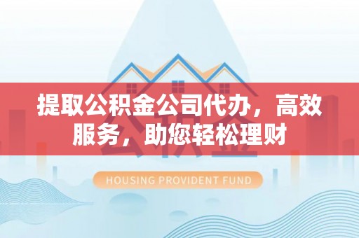汉阴提取公积金公司代办，高效服务，助您轻松理财