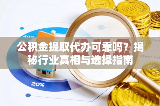 汉阴公积金提取代办可靠吗？揭秘行业真相与选择指南