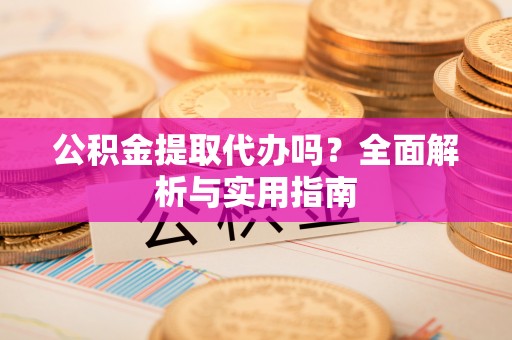 汉阴公积金提取代办吗？全面解析与实用指南