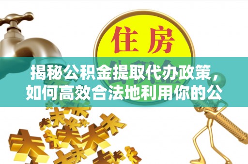 汉阴揭秘公积金提取代办政策，如何高效合法地利用你的公积金