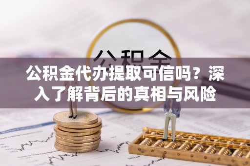 汉阴公积金代办提取可信吗？深入了解背后的真相与风险