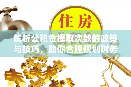 汉阴解析公积金提取次数的政策与技巧，助你合理规划财务未来
